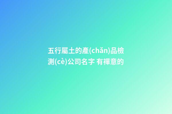 五行屬土的產(chǎn)品檢測(cè)公司名字 有禪意的-第1張-公司起名-玄機(jī)派